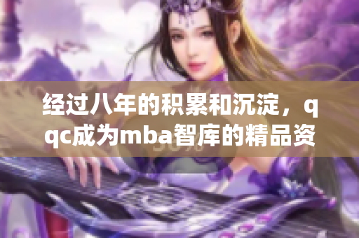 經過八年的積累和沉淀，qqc成為mba智庫的精品資源