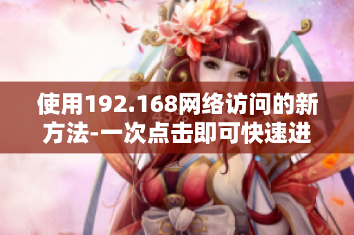 使用192.168網(wǎng)絡(luò)訪問的新方法-一次點擊即可快速進(jìn)入