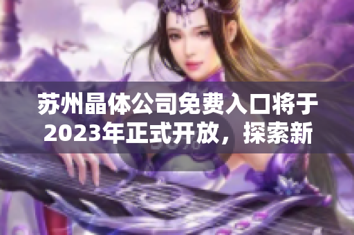 蘇州晶體公司免費入口將于2023年正式開放，探索新一代半導(dǎo)體科技