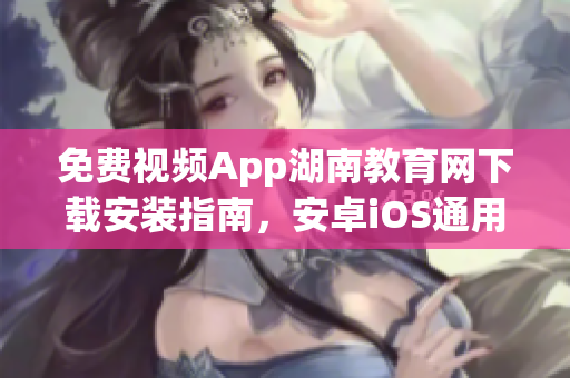免費視頻App湖南教育網(wǎng)下載安裝指南，安卓iOS通用，教育資源豐富，操作簡單易上手