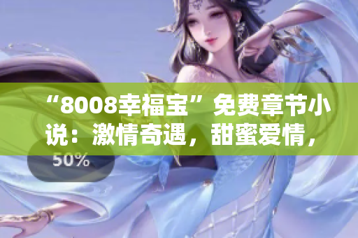 “8008幸福寶”免費(fèi)章節(jié)小說：激情奇遇，甜蜜愛情，情感纏綿，幸福滿滿