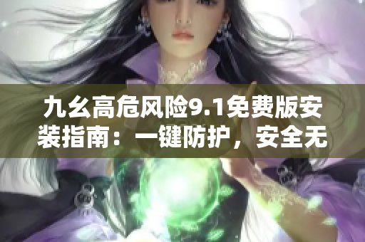 九幺高危風(fēng)險9.1免費版安裝指南：一鍵防護，安全無憂