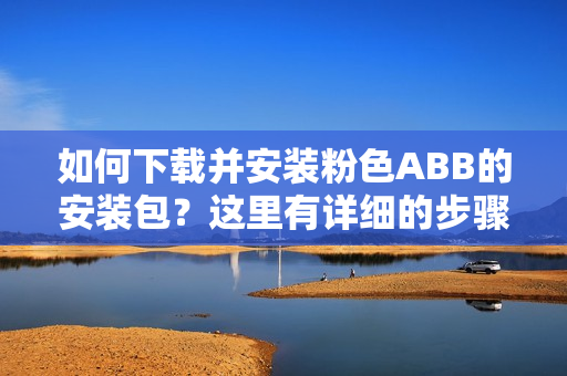 如何下載并安裝粉色ABB的安裝包？這里有詳細的步驟！