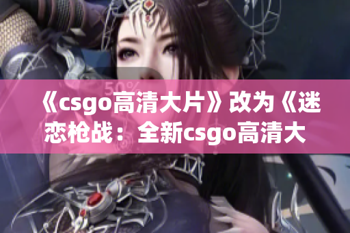 《csgo高清大片》改為《迷戀槍戰(zhàn)：全新csgo高清大片上線，盡顯火力與戰(zhàn)斗魅力》