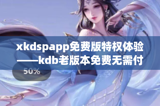 xkdspapp免費(fèi)版特權(quán)體驗(yàn)——kdb老版本免費(fèi)無(wú)需付費(fèi)
