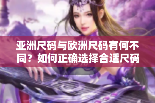 亞洲尺碼與歐洲尺碼有何不同？如何正確選擇合適尺碼？
