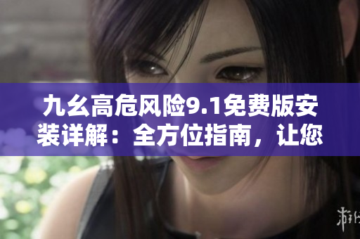九幺高危風(fēng)險9.1免費版安裝詳解：全方位指南，讓您輕松玩轉(zhuǎn)