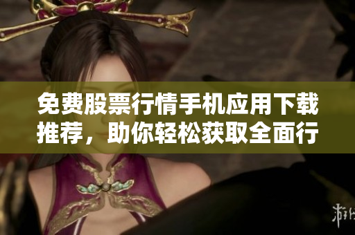 免費股票行情手機應(yīng)用下載推薦，助你輕松獲取全面行情信息