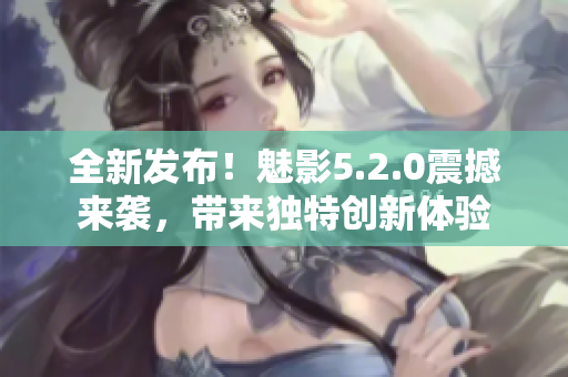全新發(fā)布！魅影5.2.0震撼來(lái)襲，帶來(lái)獨(dú)特創(chuàng)新體驗(yàn)