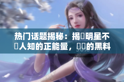 熱門話題揭秘：揭曉明星不為人知的正能量，滿滿的黑料中帶來(lái)意想不到的正面能量