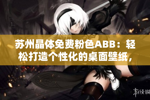 蘇州晶體免費(fèi)粉色ABB：輕松打造個性化的桌面壁紙，無需下載安裝！
