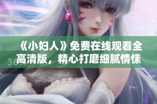 《小婦人》免費(fèi)在線觀看全高清版，精心打磨細(xì)膩情愫感染心扉