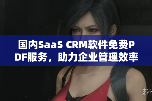 國內(nèi)SaaS CRM軟件免費PDF服務，助力企業(yè)管理效率提升