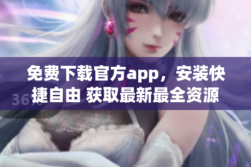 免費(fèi)下載官方app，安裝快捷自由 獲取最新最全資源