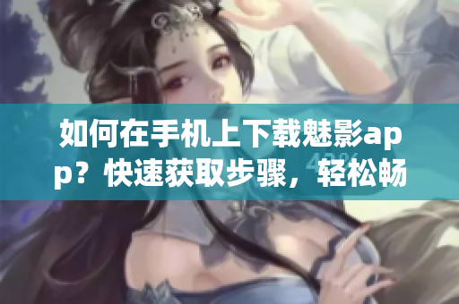 如何在手機(jī)上下載魅影app？快速獲取步驟，輕松暢享。