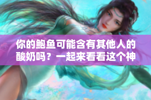 你的鮑魚可能含有其他人的酸奶嗎？一起來(lái)看看這個(gè)神秘現(xiàn)象的探索！