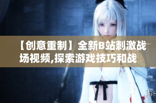 【創(chuàng)意重制】全新B站刺激戰(zhàn)場(chǎng)視頻,探索游戲技巧和戰(zhàn)術(shù)，精彩解說(shuō)全程燃爆