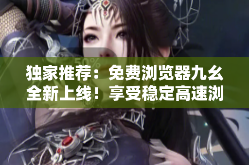 獨(dú)家推薦：免費(fèi)瀏覽器九幺全新上線！享受穩(wěn)定高速瀏覽體驗(yàn)