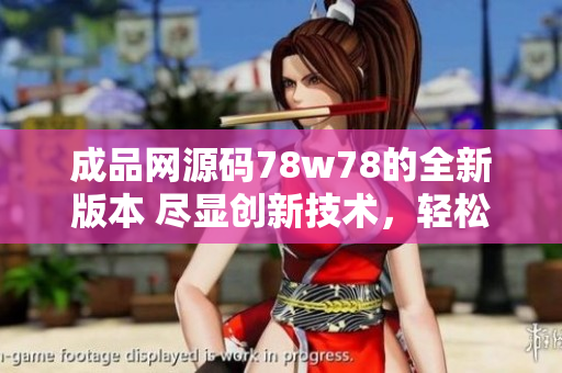 成品網(wǎng)源碼78w78的全新版本 盡顯創(chuàng)新技術(shù)，輕松打造個性化網(wǎng)站