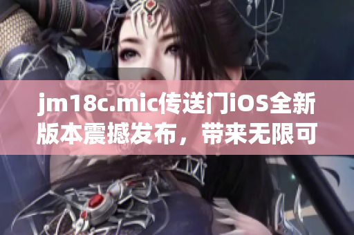 jm18c.mic傳送門iOS全新版本震撼發(fā)布，帶來無限可能