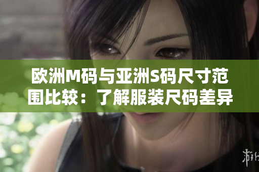 歐洲M碼與亞洲S碼尺寸范圍比較：了解服裝尺碼差異，選購更合身的服裝