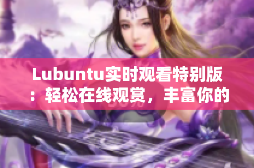 Lubuntu實(shí)時(shí)觀看特別版：輕松在線觀賞，豐富你的用戶體驗(yàn)
