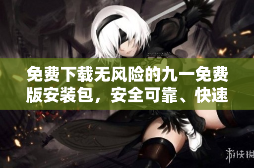 免費(fèi)下載無風(fēng)險(xiǎn)的九一免費(fèi)版安裝包，安全可靠、快速簡(jiǎn)便