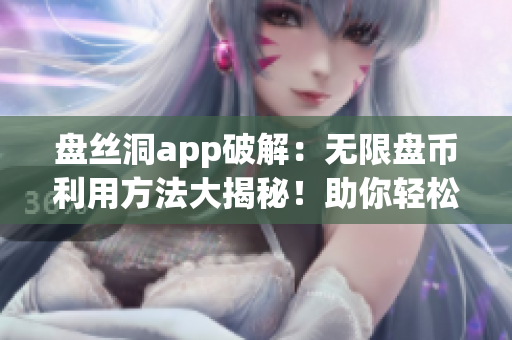 盤絲洞app破解：無(wú)限盤幣利用方法大揭秘！助你輕松獲取海量盤幣！