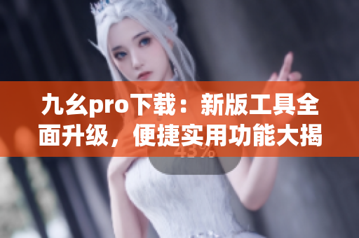 九幺pro下載：新版工具全面升級(jí)，便捷實(shí)用功能大揭秘