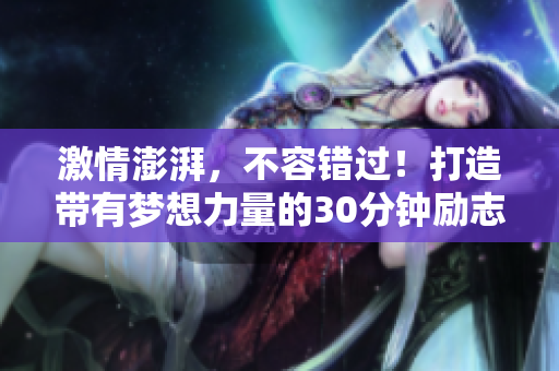 激情澎湃，不容錯過！打造帶有夢想力量的30分鐘勵志短片，改變你的人生軌跡。