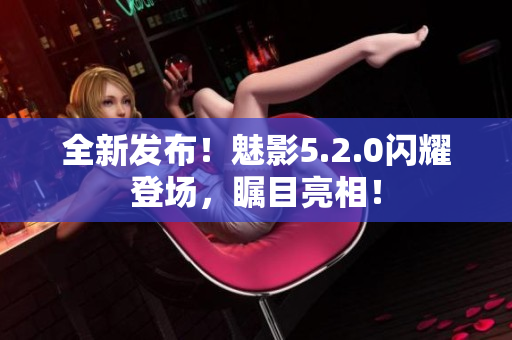 全新發(fā)布！魅影5.2.0閃耀登場，矚目亮相！