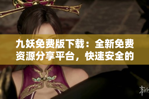 九妖免費(fèi)版下載：全新免費(fèi)資源分享平臺(tái)，快速安全的應(yīng)用獲取方式
