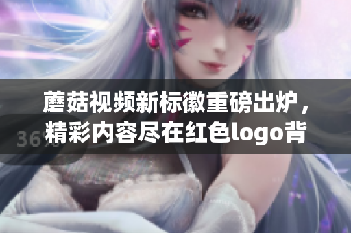 蘑菇視頻新標徽重磅出爐，精彩內(nèi)容盡在紅色logo背后