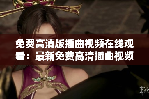 免費(fèi)高清版插曲視頻在線觀看：最新免費(fèi)高清插曲視頻在線觀看，免費(fèi)插曲視頻高清資源大放送