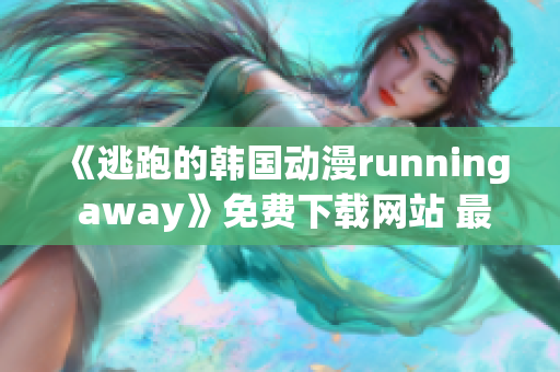 《逃跑的韓國動(dòng)漫running away》免費(fèi)下載網(wǎng)站 最新版試看分享！