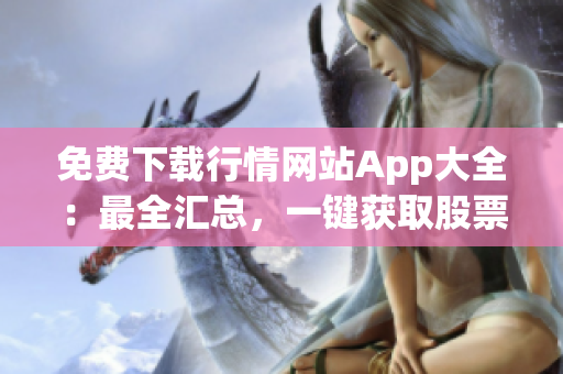 免費(fèi)下載行情網(wǎng)站App大全：最全匯總，一鍵獲取股票行情、財(cái)經(jīng)資訊、實(shí)時(shí)數(shù)據(jù)等服務(wù)
