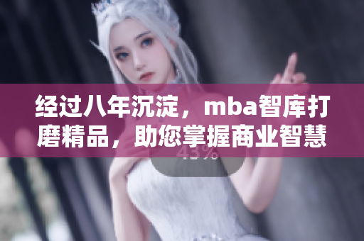 經(jīng)過八年沉淀，mba智庫(kù)打磨精品，助您掌握商業(yè)智慧
