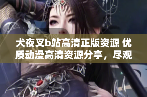 犬夜叉b站高清正版資源 優(yōu)質(zhì)動(dòng)漫高清資源分享，盡觀經(jīng)典動(dòng)漫情節(jié)，呈現(xiàn)給您絕佳視聽享受