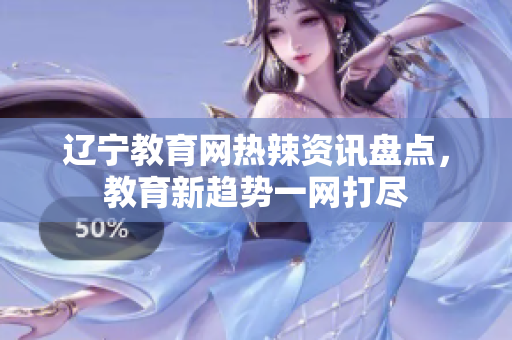 遼寧教育網(wǎng)熱辣資訊盤點(diǎn)，教育新趨勢(shì)一網(wǎng)打盡
