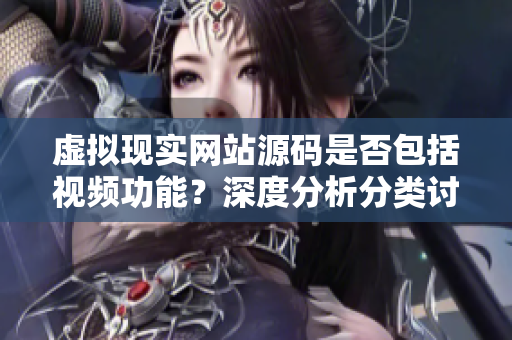 虛擬現(xiàn)實(shí)網(wǎng)站源碼是否包括視頻功能？深度分析分類討論