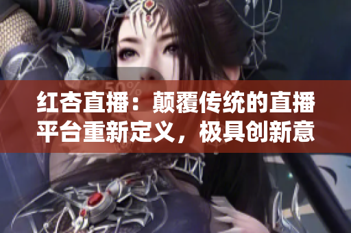 紅杏直播：顛覆傳統(tǒng)的直播平臺(tái)重新定義，極具創(chuàng)新意義