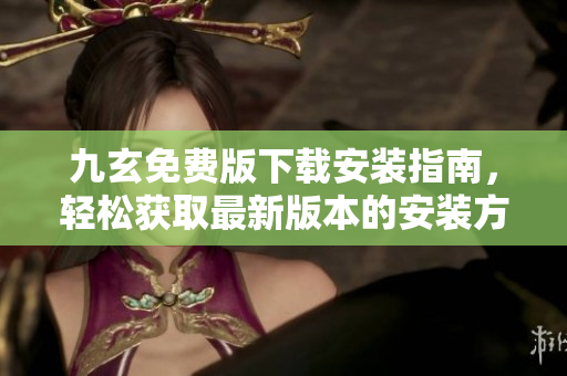 九玄免費(fèi)版下載安裝指南，輕松獲取最新版本的安裝方法