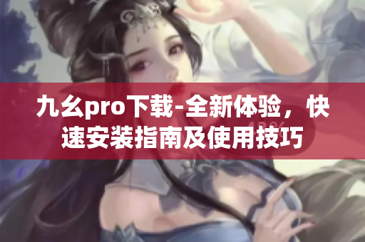 九幺pro下載-全新體驗(yàn)，快速安裝指南及使用技巧