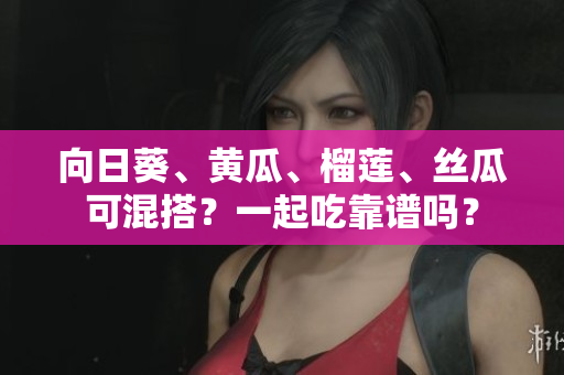 向日葵、黃瓜、榴蓮、絲瓜可混搭？一起吃靠譜嗎？