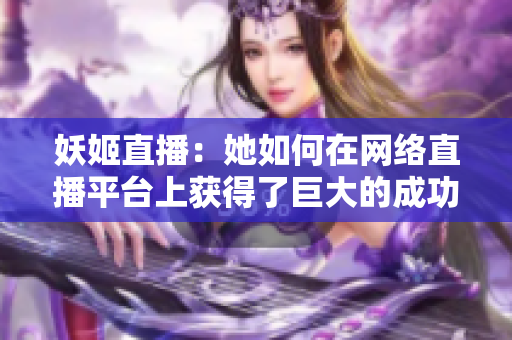 妖姬直播：她如何在網(wǎng)絡(luò)直播平臺(tái)上獲得了巨大的成功？