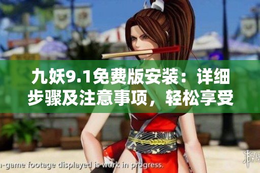 九妖9.1免費(fèi)版安裝：詳細(xì)步驟及注意事項(xiàng)，輕松享受樂(lè)趣