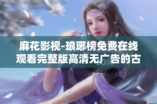 麻花影視-瑯琊榜免費(fèi)在線觀看完整版高清無廣告的古裝劇綜合平臺