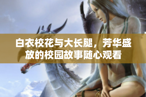 白衣?；ㄅc大長(zhǎng)腿，芳華盛放的校園故事隨心觀看
