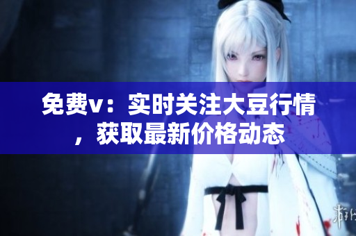 免費(fèi)v：實(shí)時(shí)關(guān)注大豆行情，獲取最新價(jià)格動(dòng)態(tài)