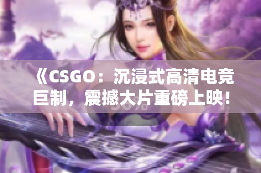 《CSGO：沉浸式高清電競(jìng)巨制，震撼大片重磅上映！》